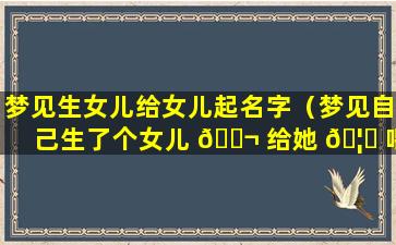 梦见生女儿给女儿起名字（梦见自己生了个女儿 🐬 给她 🦋 喂奶是什么意思）